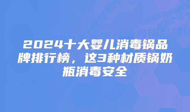 2024十大婴儿消毒锅品牌排行榜，这3种材质锅奶瓶消毒安全