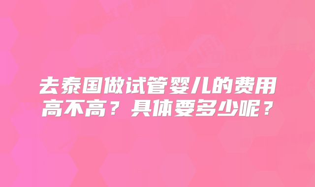 去泰国做试管婴儿的费用高不高？具体要多少呢？