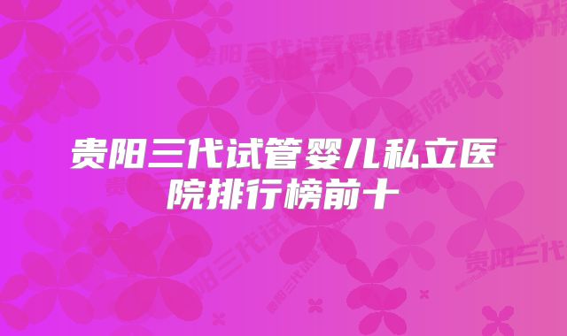 贵阳三代试管婴儿私立医院排行榜前十