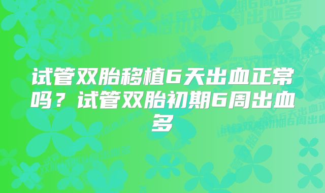 试管双胎移植6天出血正常吗？试管双胎初期6周出血多