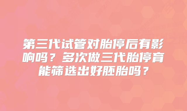 第三代试管对胎停后有影响吗？多次做三代胎停育能筛选出好胚胎吗？