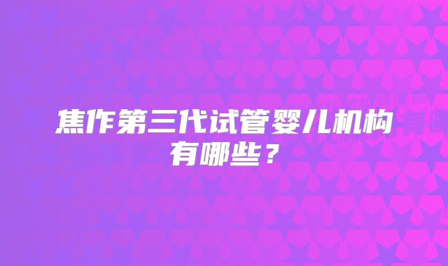 焦作第三代试管婴儿机构有哪些？