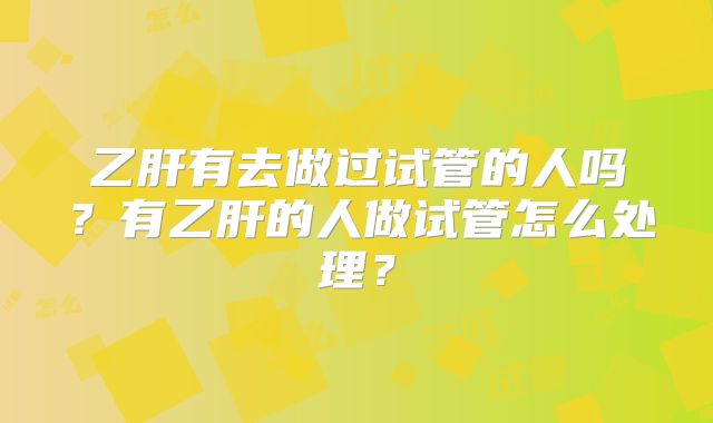 乙肝有去做过试管的人吗？有乙肝的人做试管怎么处理？