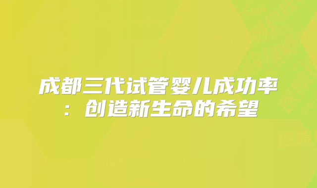 成都三代试管婴儿成功率：创造新生命的希望