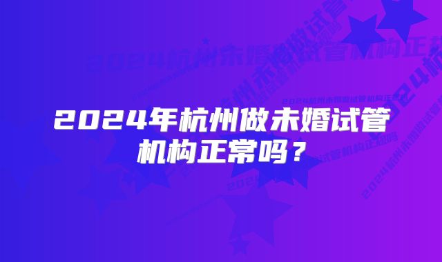 2024年杭州做未婚试管机构正常吗？