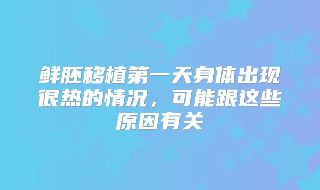 鲜胚移植第一天身体出现很热的情况，可能跟这些原因有关