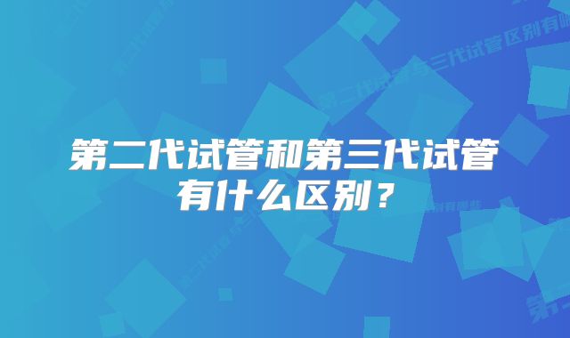 第二代试管和第三代试管有什么区别？