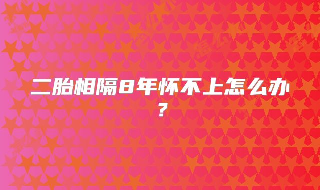 二胎相隔8年怀不上怎么办？