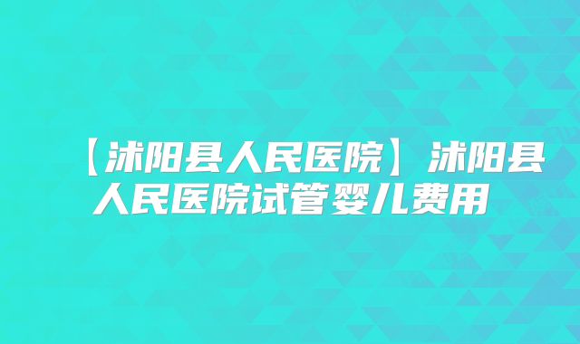 【沭阳县人民医院】沭阳县人民医院试管婴儿费用