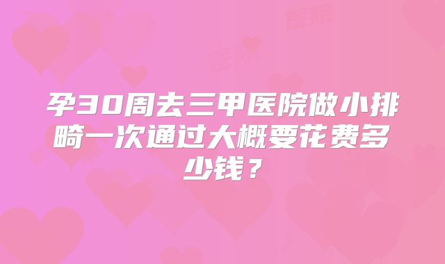 孕30周去三甲医院做小排畸一次通过大概要花费多少钱？