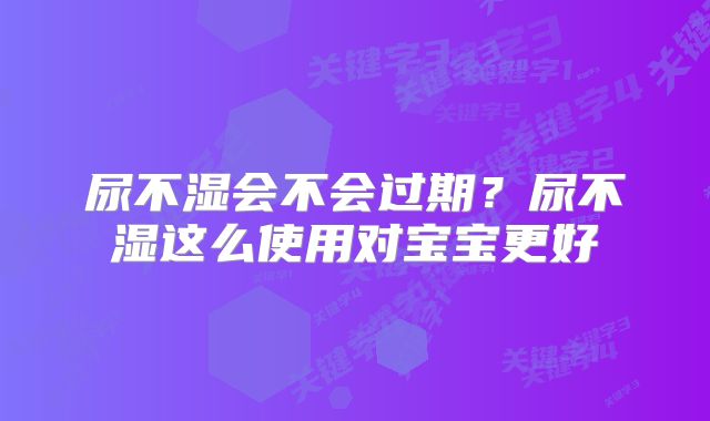 尿不湿会不会过期？尿不湿这么使用对宝宝更好