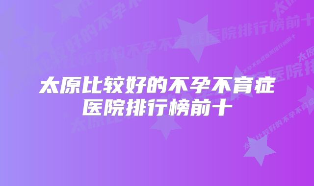 太原比较好的不孕不育症医院排行榜前十