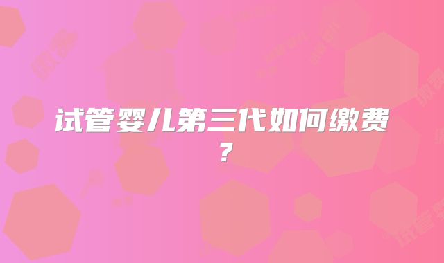 试管婴儿第三代如何缴费？