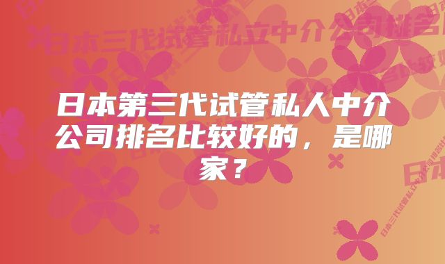 日本第三代试管私人中介公司排名比较好的，是哪家？