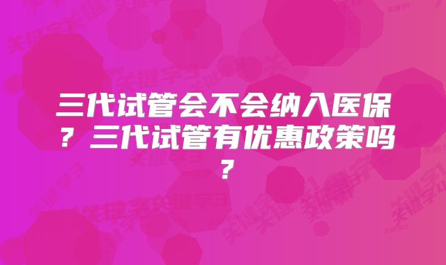 三代试管会不会纳入医保？三代试管有优惠政策吗？