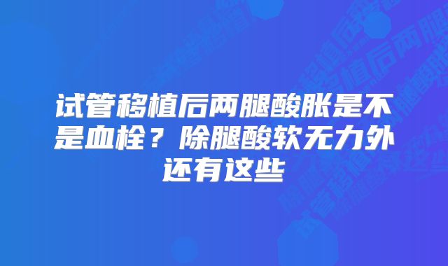 试管移植后两腿酸胀是不是血栓？除腿酸软无力外还有这些