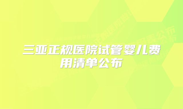 三亚正规医院试管婴儿费用清单公布