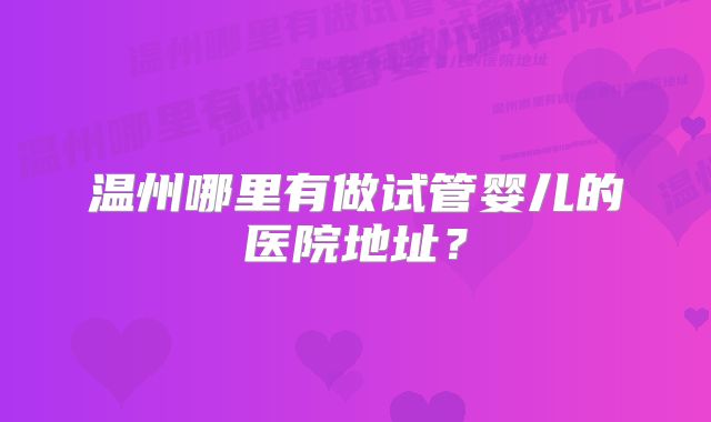 温州哪里有做试管婴儿的医院地址？