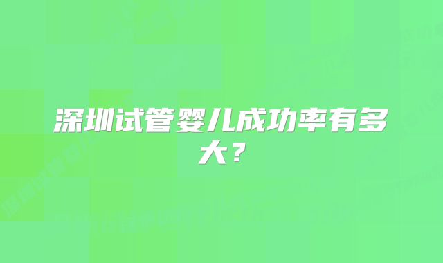 深圳试管婴儿成功率有多大？