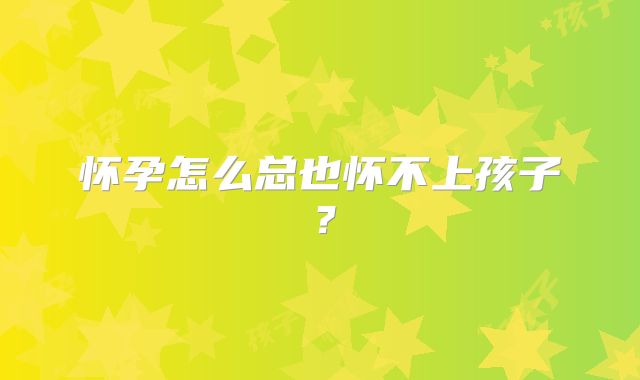 怀孕怎么总也怀不上孩子？