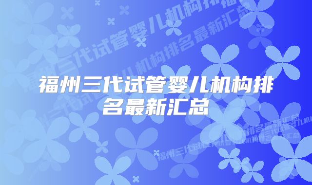 福州三代试管婴儿机构排名最新汇总