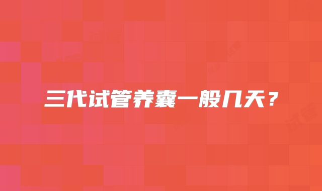 三代试管养囊一般几天？