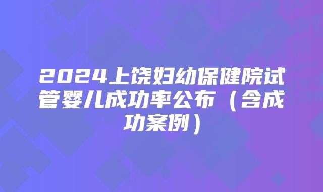 2024上饶妇幼保健院试管婴儿成功率公布（含成功案例）