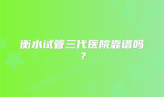 衡水试管三代医院靠谱吗？