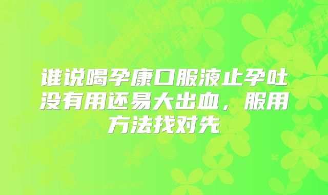 谁说喝孕康口服液止孕吐没有用还易大出血，服用方法找对先