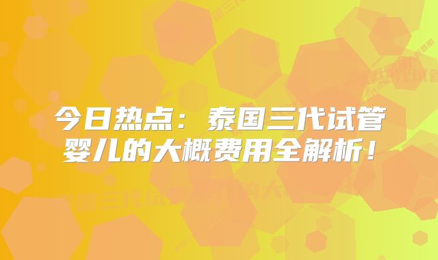 今日热点：泰国三代试管婴儿的大概费用全解析！