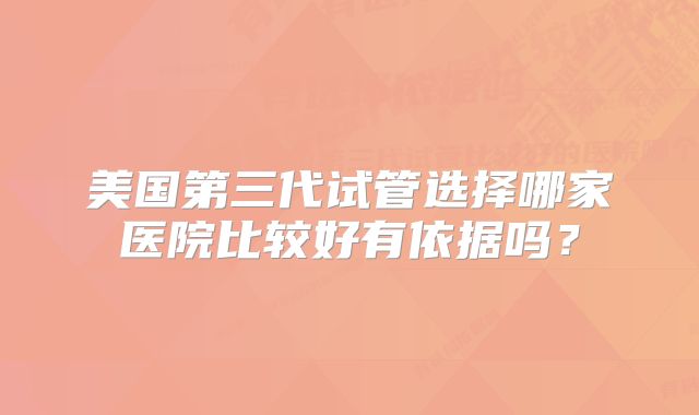 美国第三代试管选择哪家医院比较好有依据吗？