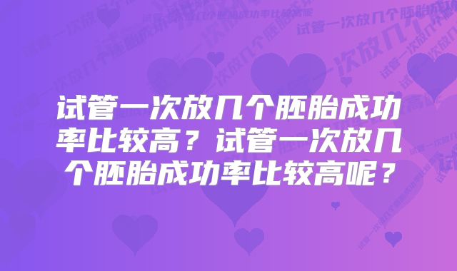 试管一次放几个胚胎成功率比较高？试管一次放几个胚胎成功率比较高呢？