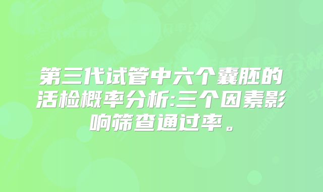 第三代试管中六个囊胚的活检概率分析:三个因素影响筛查通过率。