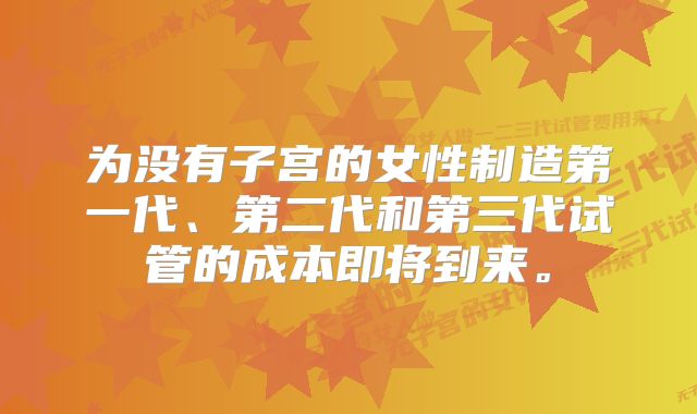 为没有子宫的女性制造第一代、第二代和第三代试管的成本即将到来。