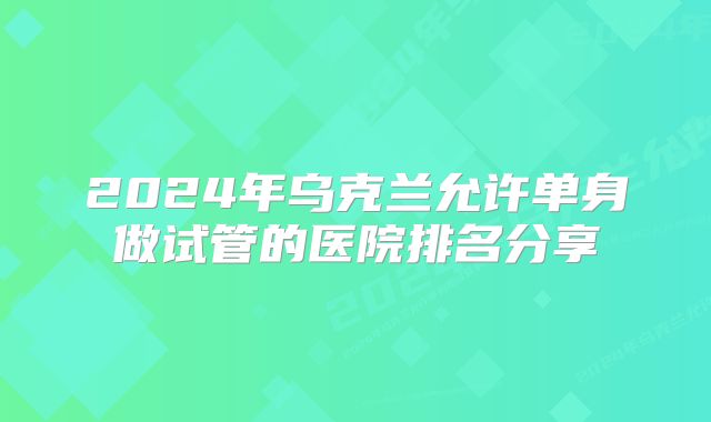 2024年乌克兰允许单身做试管的医院排名分享