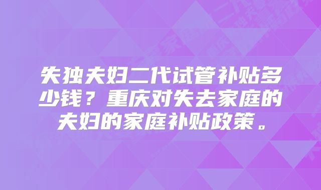 失独夫妇二代试管补贴多少钱？重庆对失去家庭的夫妇的家庭补贴政策。