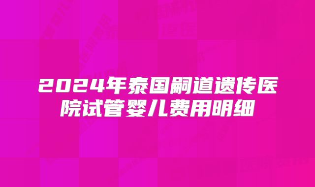 2024年泰国嗣道遗传医院试管婴儿费用明细