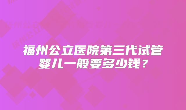 福州公立医院第三代试管婴儿一般要多少钱？