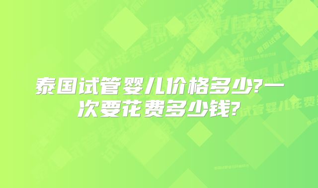 泰国试管婴儿价格多少?一次要花费多少钱?