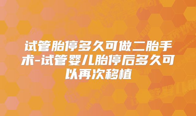 试管胎停多久可做二胎手术-试管婴儿胎停后多久可以再次移植