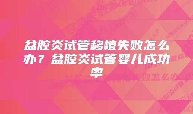 盆腔炎试管移植失败怎么办？盆腔炎试管婴儿成功率