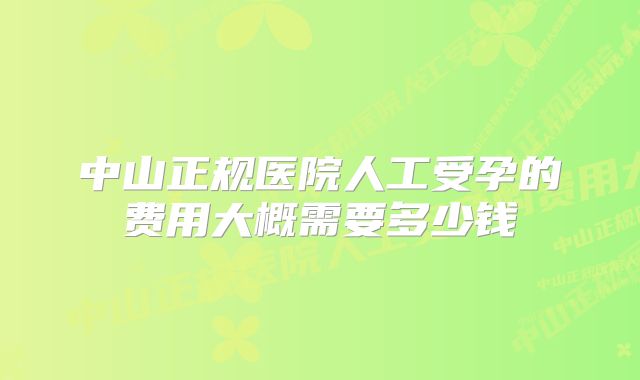 中山正规医院人工受孕的费用大概需要多少钱