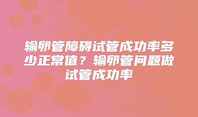 输卵管障碍试管成功率多少正常值？输卵管问题做试管成功率