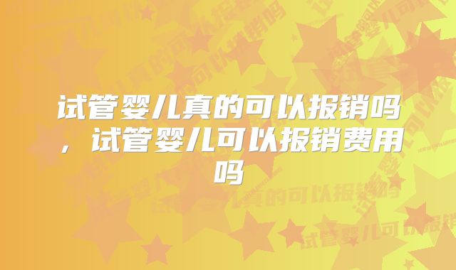 试管婴儿真的可以报销吗，试管婴儿可以报销费用吗