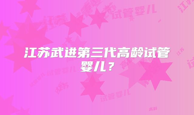 江苏武进第三代高龄试管婴儿？