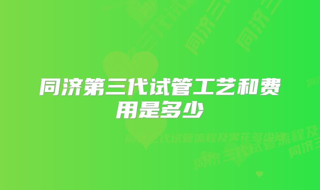 同济第三代试管工艺和费用是多少