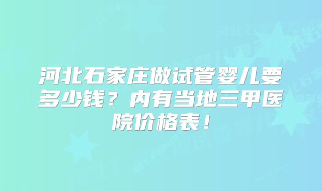 河北石家庄做试管婴儿要多少钱？内有当地三甲医院价格表！