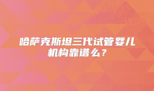 哈萨克斯坦三代试管婴儿机构靠谱么？