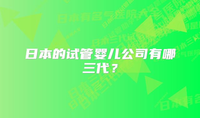 日本的试管婴儿公司有哪三代？