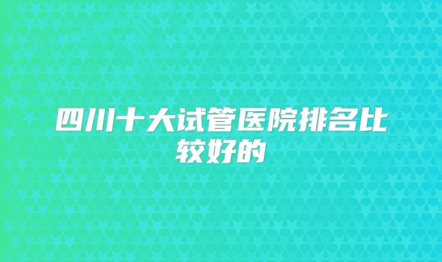 四川十大试管医院排名比较好的